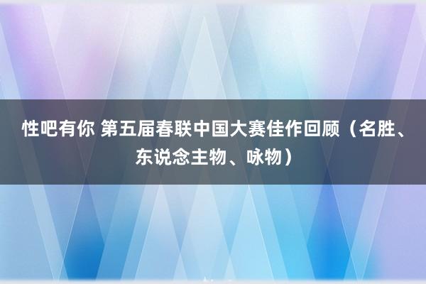 性吧有你 第五届春联中国大赛佳作回顾（名胜、东说念主物、咏物）