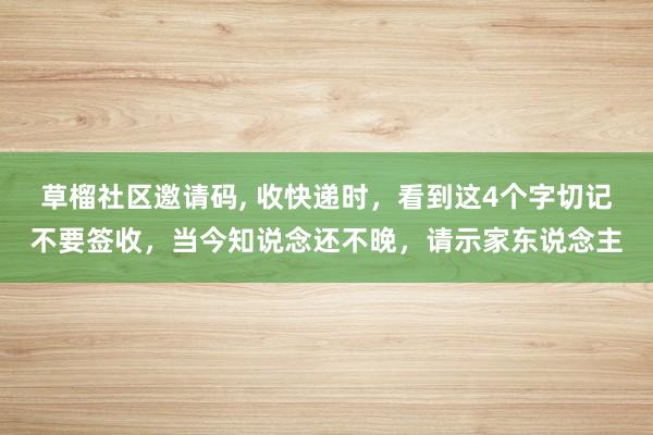 草榴社区邀请码， 收快递时，看到这4个字切记不要签收，当今知说念还不晚，请示家东说念主