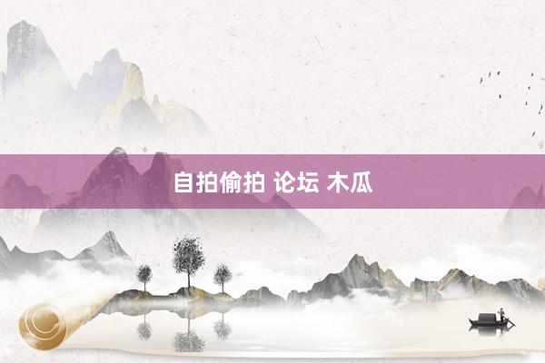 自拍偷拍 论坛 木瓜