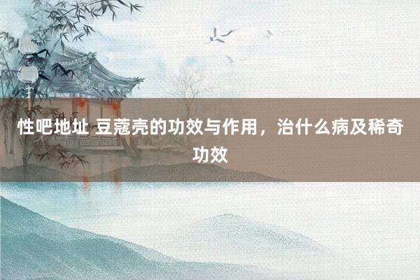 性吧地址 豆蔻壳的功效与作用，治什么病及稀奇功效