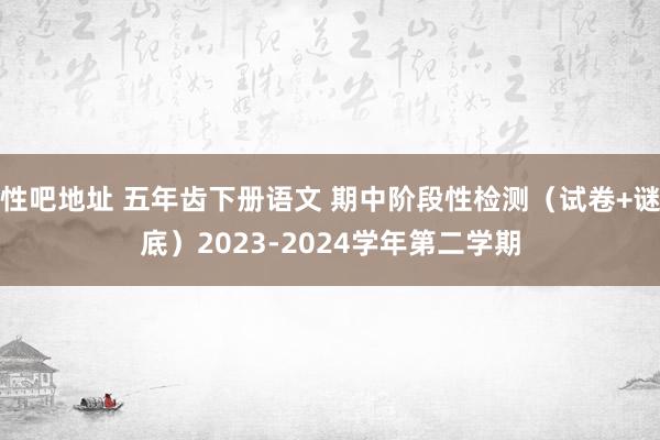 性吧地址 五年齿下册语文 期中阶段性检测（试卷+谜底）2023-2024学年第二学期