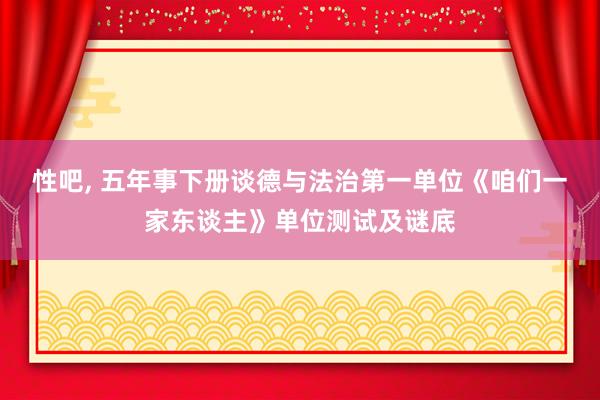 性吧， 五年事下册谈德与法治第一单位《咱们一家东谈主》单位测试及谜底
