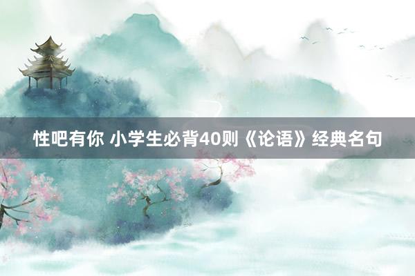 性吧有你 小学生必背40则《论语》经典名句