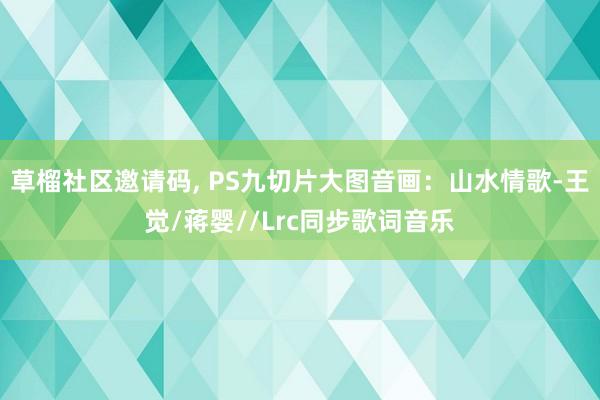 草榴社区邀请码， PS九切片大图音画：山水情歌-王觉/蒋婴//Lrc同步歌词音乐