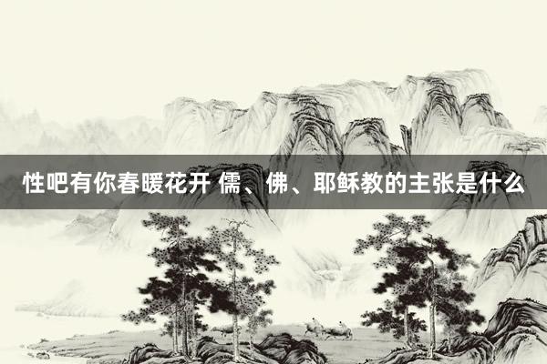 性吧有你春暖花开 儒、佛、耶稣教的主张是什么