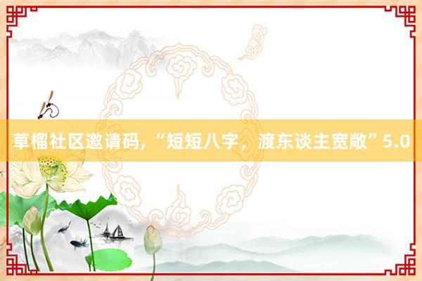 草榴社区邀请码， “短短八字，渡东谈主宽敞”5.0