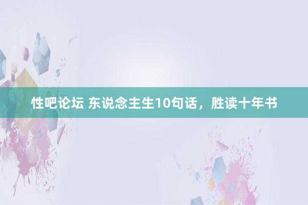性吧论坛 东说念主生10句话，胜读十年书