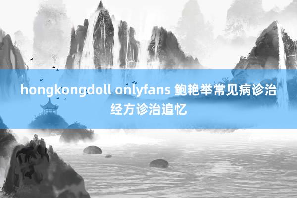 hongkongdoll onlyfans 鲍艳举常见病诊治经方诊治追忆