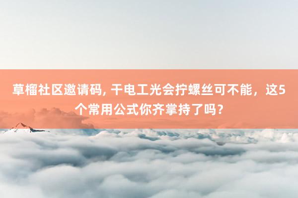 草榴社区邀请码， 干电工光会拧螺丝可不能，这5个常用公式你齐掌持了吗？