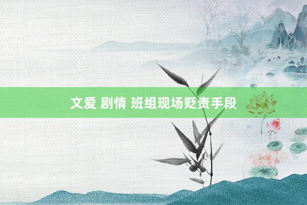 文爱 剧情 班组现场贬责手段