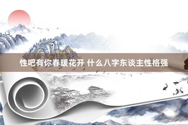 性吧有你春暖花开 什么八字东谈主性格强