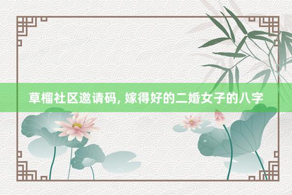 草榴社区邀请码， 嫁得好的二婚女子的八字