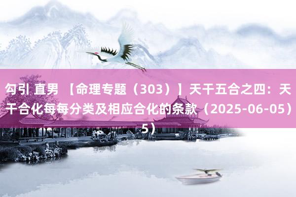 勾引 直男 【命理专题（303）】天干五合之四：天干合化每每分类及相应合化的条款（2025-06-05）