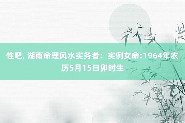 性吧, 湖南命理风水实务者:实例女命:1964年农历5月15日卯时生