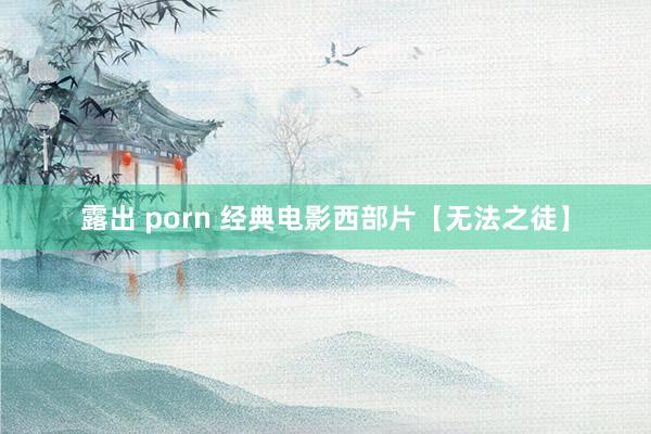 露出 porn 经典电影西部片【无法之徒】