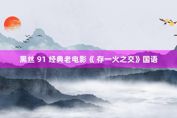黑丝 91 经典老电影《 存一火之交》国语