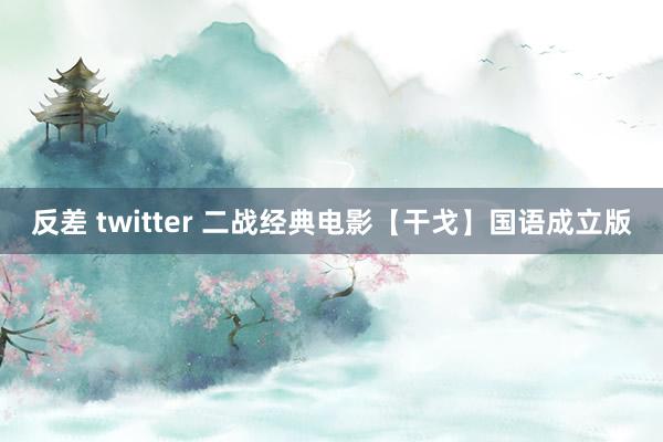反差 twitter 二战经典电影【干戈】国语成立版